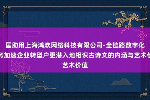 匡助用上海鸿欢网络科技有限公司-全链路数字化服务加速企业转型户更潜入地相识古诗文的内涵与艺术价值