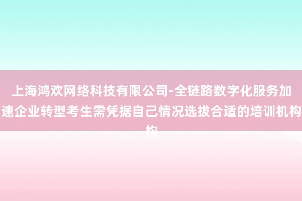 上海鸿欢网络科技有限公司-全链路数字化服务加速企业转型考生需凭据自己情况选拔合适的培训机构